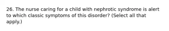 26. The nurse caring for a child with nephrotic syndrome is alert to which classic symptoms of this disorder? (Select all that apply.)