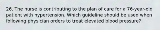 26. The nurse is contributing to the plan of care for a 76-year-old patient with hypertension. Which guideline should be used when following physician orders to treat elevated blood pressure?