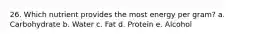 26. Which nutrient provides the most energy per gram? a. Carbohydrate b. Water c. Fat d. Protein e. Alcohol