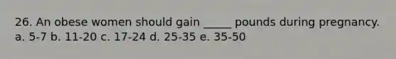 26. An obese women should gain _____ pounds during pregnancy.​ a. ​5-7 b. ​11-20 c. ​17-24 d. ​25-35 e. ​35-50
