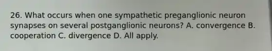 26. What occurs when one sympathetic preganglionic neuron synapses on several postganglionic neurons? A. convergence B. cooperation C. divergence D. All apply.