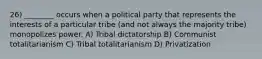 26) ________ occurs when a political party that represents the interests of a particular tribe (and not always the majority tribe) monopolizes power. A) Tribal dictatorship B) Communist totalitarianism C) Tribal totalitarianism D) Privatization