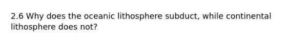 2.6 Why does the oceanic lithosphere subduct, while continental lithosphere does not?