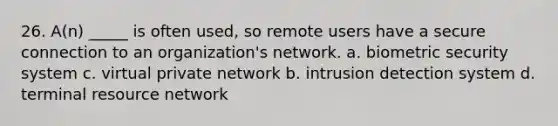 26. A(n) _____ is often used, so remote users have a secure connection to an organization's network. a. biometric security system c. virtual private network b. intrusion detection system d. terminal resource network