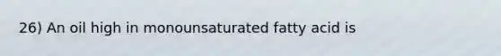 26) An oil high in monounsaturated fatty acid is