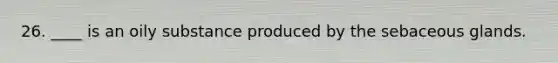 26. ____ is an oily substance produced by the sebaceous glands.