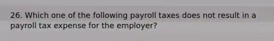 26. Which one of the following payroll taxes does not result in a payroll tax expense for the employer?