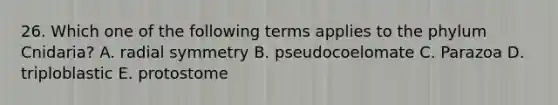 26. Which one of the following terms applies to the phylum Cnidaria? A. radial symmetry B. pseudocoelomate C. Parazoa D. triploblastic E. protostome