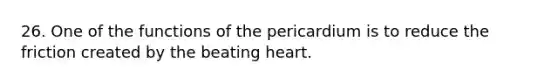 26. One of the functions of the pericardium is to reduce the friction created by the beating heart.