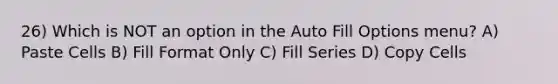 26) Which is NOT an option in the Auto Fill Options menu? A) Paste Cells B) Fill Format Only C) Fill Series D) Copy Cells