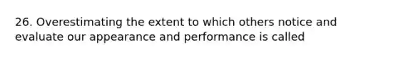 26. Overestimating the extent to which others notice and evaluate our appearance and performance is called