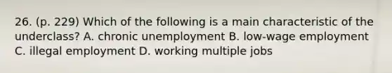 26. (p. 229) Which of the following is a main characteristic of the underclass? A. chronic unemployment B. low-wage employment C. illegal employment D. working multiple jobs