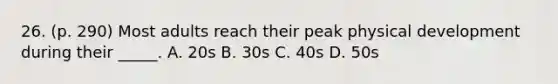 26. (p. 290) Most adults reach their peak physical development during their _____. A. 20s B. 30s C. 40s D. 50s