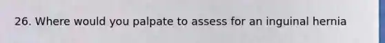 26. Where would you palpate to assess for an inguinal hernia