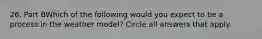 26. Part BWhich of the following would you expect to be a process in the weather model? Circle all answers that apply.