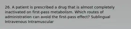 26. A patient is prescribed a drug that is almost completely inactivated on first-pass metabolism. Which routes of administration can avoid the first-pass effect? Sublingual Intravenous Intramuscular