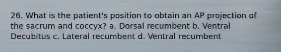 26. What is the patient's position to obtain an AP projection of the sacrum and coccyx? a. Dorsal recumbent b. Ventral Decubitus c. Lateral recumbent d. Ventral recumbent