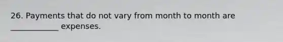 26. Payments that do not vary from month to month are ____________ expenses.