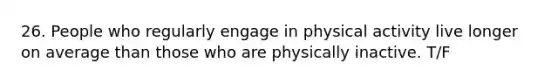 26. People who regularly engage in physical activity live longer on average than those who are physically inactive. T/F