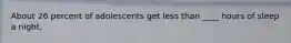 About 26 percent of adolescents get less than ____ hours of sleep a night.