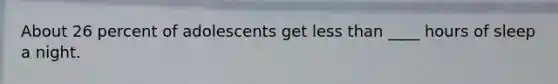 About 26 percent of adolescents get less than ____ hours of sleep a night.