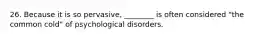 26. Because it is so pervasive, ________ is often considered "the common cold" of psychological disorders.