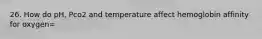 26. How do pH, Pco2 and temperature affect hemoglobin affinity for oxygen=