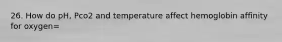 26. How do pH, Pco2 and temperature affect hemoglobin affinity for oxygen=