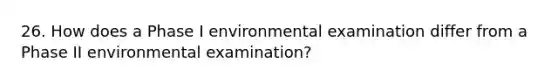 26. How does a Phase I environmental examination differ from a Phase II environmental examination?