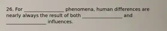 26. For _________________ phenomena, human differences are nearly always the result of both _________________ and _________________ influences.