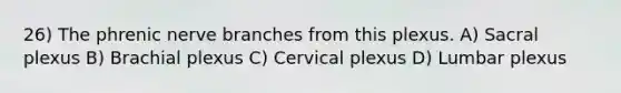 26) The phrenic nerve branches from this plexus. A) Sacral plexus B) Brachial plexus C) Cervical plexus D) Lumbar plexus