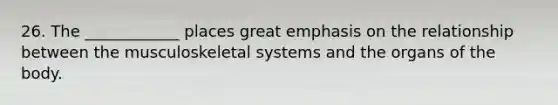 26. The ____________ places great emphasis on the relationship between the musculoskeletal systems and the organs of the body.