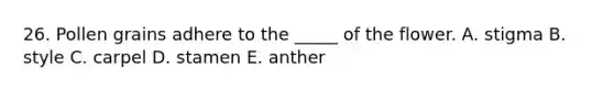 26. Pollen grains adhere to the _____ of the flower. A. stigma B. style C. carpel D. stamen E. anther