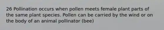 26 Pollination occurs when pollen meets female plant parts of the same plant species. Pollen can be carried by the wind or on the body of an animal pollinator (bee)