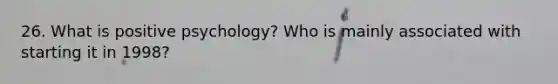 26. What is positive psychology? Who is mainly associated with starting it in 1998?