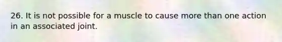 26. It is not possible for a muscle to cause more than one action in an associated joint.