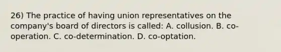 26) The practice of having union representatives on the company's board of directors is called: A. collusion. B. co-operation. C. co-determination. D. co-optation.