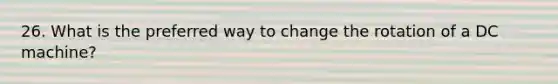 26. What is the preferred way to change the rotation of a DC machine?