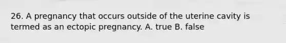 26. A pregnancy that occurs outside of the uterine cavity is termed as an ectopic pregnancy. A. true B. false