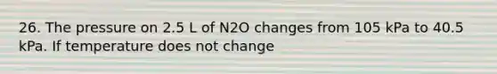 26. The pressure on 2.5 L of N2O changes from 105 kPa to 40.5 kPa. If temperature does not change