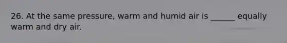 26. At the same pressure, warm and humid air is ______ equally warm and dry air.