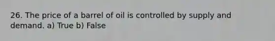 26. The price of a barrel of oil is controlled by supply and demand. a) True b) False