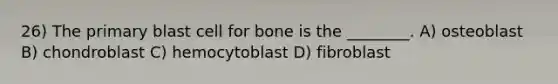 26) The primary blast cell for bone is the ________. A) osteoblast B) chondroblast C) hemocytoblast D) fibroblast