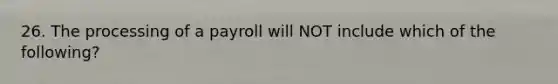 26. The processing of a payroll will NOT include which of the following?