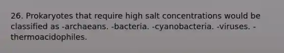 26. Prokaryotes that require high salt concentrations would be classified as -archaeans. -bacteria. -cyanobacteria. -viruses. -thermoacidophiles.