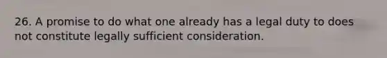 26. A promise to do what one already has a legal duty to does not constitute legally sufficient consideration.