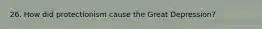 26. How did protectionism cause the Great Depression?