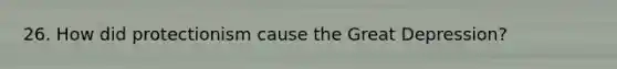 26. How did protectionism cause the Great Depression?