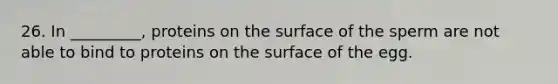 26. In _________, proteins on the surface of the sperm are not able to bind to proteins on the surface of the egg.