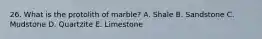 26. What is the protolith of marble? A. Shale B. Sandstone C. Mudstone D. Quartzite E. Limestone